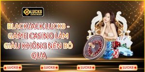 Blackjack LUCK8 - Game Casino Làm Giàu Không Nên Bỏ Qua